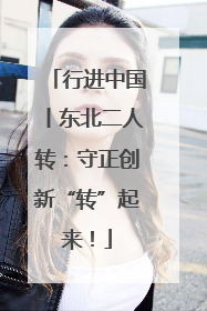 行进中国丨东北二人转：守正创新“转”起来！