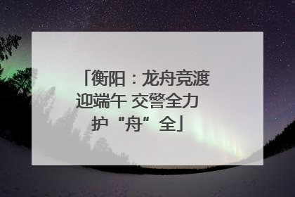 衡阳：龙舟竞渡迎端午 交警全力护“舟”全