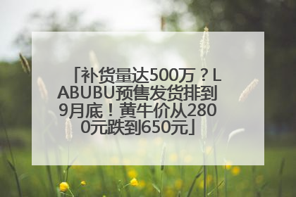 补货量达500万？LABUBU预售发货排到9月底！黄牛价从2800元跌到650元