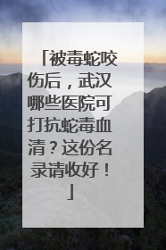 被毒蛇咬伤后，武汉哪些医院可打抗蛇毒血清？这份名录请收好！