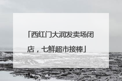 西红门大润发卖场闭店，七鲜超市接棒