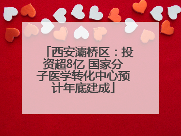 西安灞桥区：投资超8亿 国家分子医学转化中心预计年底建成