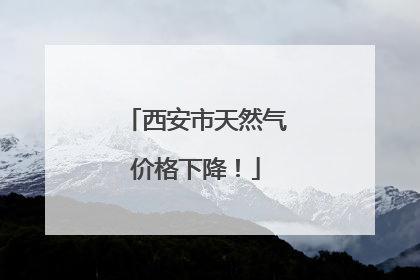 西安市天然气价格下降！