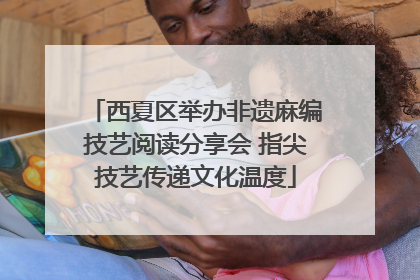 西夏区举办非遗麻编技艺阅读分享会 指尖技艺传递文化温度