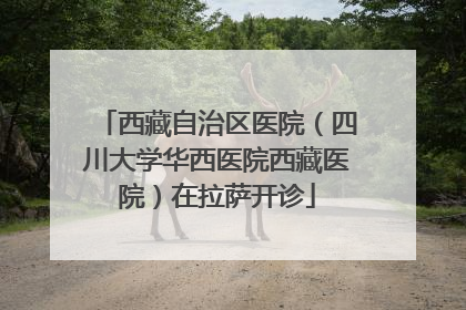 西藏自治区医院（四川大学华西医院西藏医院）在拉萨开诊