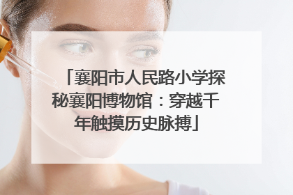 襄阳市人民路小学探秘襄阳博物馆：穿越千年触摸历史脉搏
