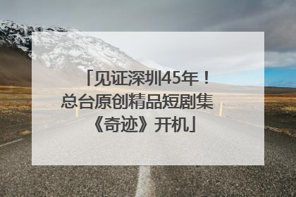 见证深圳45年！总台原创精品短剧集《奇迹》开机
