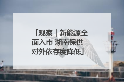 观察｜新能源全面入市 湖南保供对外依存度降低