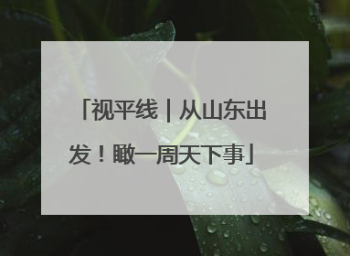 视平线｜从山东出发！瞰一周天下事