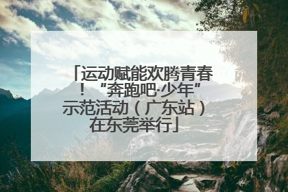 运动赋能欢腾青春！“奔跑吧·少年”示范活动（广东站）在东莞举行