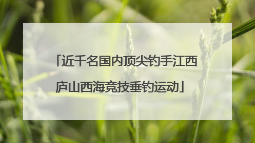 近千名国内顶尖钓手江西庐山西海竞技垂钓运动