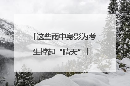 这些雨中身影为考生撑起“晴天”