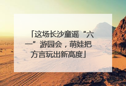 这场长沙童谣“六一”游园会，萌娃把方言玩出新高度