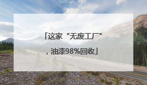 这家“无废工厂”，油漆98%回收