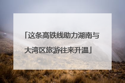这条高铁线助力湖南与大湾区旅游往来升温