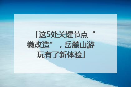这5处关键节点“微改造”，岳麓山游玩有了新体验