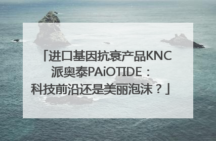 进口基因抗衰产品KNC派奥泰PAiOTIDE：科技前沿还是美丽泡沫？