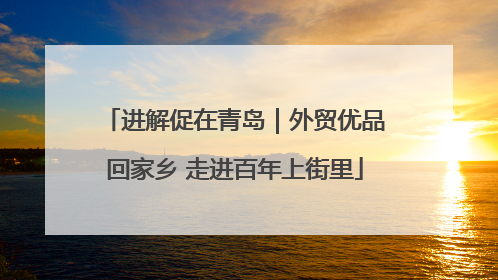 进解促在青岛｜外贸优品回家乡 走进百年上街里