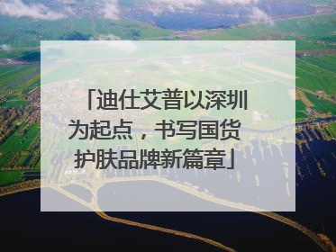迪仕艾普以深圳为起点，书写国货护肤品牌新篇章