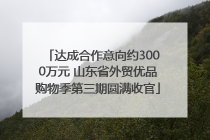 达成合作意向约3000万元 山东省外贸优品购物季第三期圆满收官