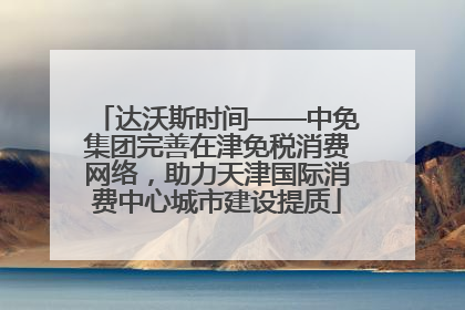 达沃斯时间——中免集团完善在津免税消费网络，助力天津国际消费中心城市建设提质