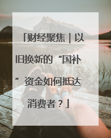 财经聚焦｜以旧换新的“国补”资金如何抵达消费者？