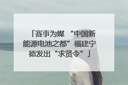 赛事为媒 “中国新能源电池之都”福建宁德发出“求贤令”