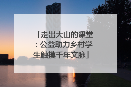 走出大山的课堂：公益助力乡村学生触摸千年文脉