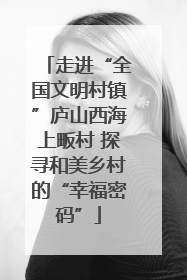 走进“全国文明村镇”庐山西海上畈村 探寻和美乡村的“幸福密码”