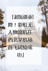 超短距起降！彩虹无人物流机在西北某机场首飞试验成功