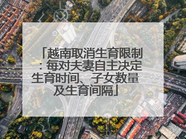 越南取消生育限制：每对夫妻自主决定生育时间、子女数量及生育间隔