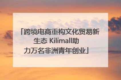 跨境电商重构文化贸易新生态 Kilimall助力万名非洲青年创业