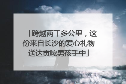 跨越两千多公里，这份来自长沙的爱心礼物送达贡嘎男孩手中