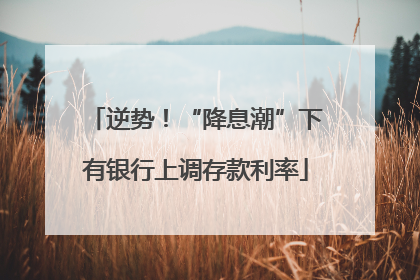 逆势！“降息潮”下有银行上调存款利率