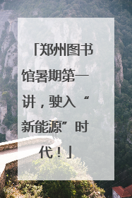 郑州图书馆暑期第一讲，驶入“新能源”时代！