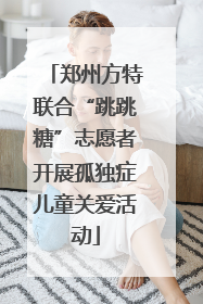郑州方特联合“跳跳糖”志愿者开展孤独症儿童关爱活动