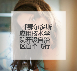 鄂尔多斯应用技术学院开设自治区首个飞行器运维工程专业