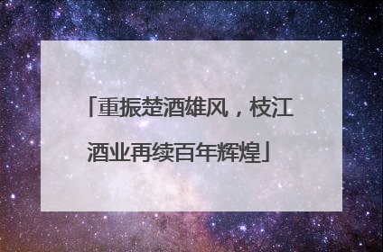 重振楚酒雄风，枝江酒业再续百年辉煌