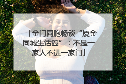 金门同胞畅谈“厦金同城生活圈”：不是一家人不进一家门