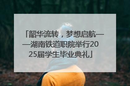 韶华流转，梦想启航——湖南铁道职院举行2025届学生毕业典礼