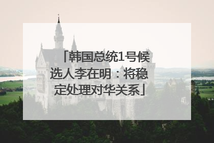 韩国总统1号候选人李在明：将稳定处理对华关系