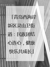 青岛西海岸新区灵山卫街道：民族团结心连心，健康快乐共成长
