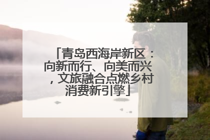 青岛西海岸新区：向新而行、向美而兴，文旅融合点燃乡村消费新引擎
