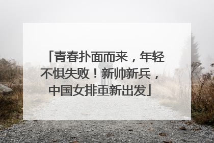 青春扑面而来，年轻不惧失败！新帅新兵，中国女排重新出发