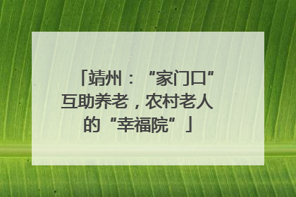 靖州：“家门口”互助养老，农村老人的“幸福院”