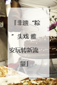 非遗“粽”头戏 雅安玩转新流量