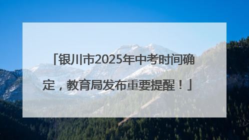 银川市2025年中考时间确定，教育局发布重要提醒！