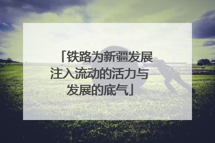 铁路为新疆发展注入流动的活力与发展的底气