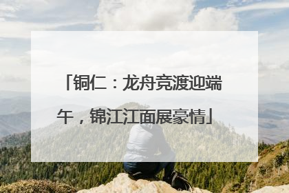 铜仁：龙舟竞渡迎端午，锦江江面展豪情
