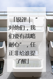 锐评｜“对他们，我们要有战略耐心”，任正非给谁提了醒